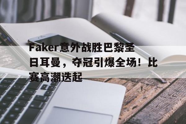 Kaiyun-包含Faker意外战胜巴黎圣日耳曼，夺冠引爆全场！比赛高潮迭起的词条-Kaiyun